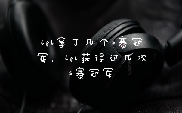 lpl拿了几个s赛冠军，lpl获得过几次s赛冠军