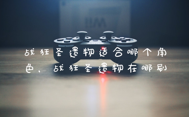 战狂圣遗物适合哪个角色，战狂圣遗物在哪刷