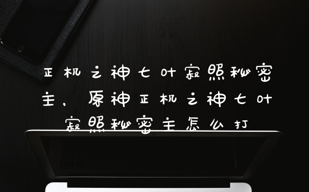 正机之神七叶寂照秘密主，原神正机之神七叶寂照秘密主怎么打