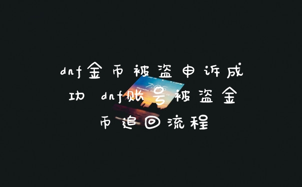dnf金币被盗申诉成功 dnf账号被盗金币追回流程
