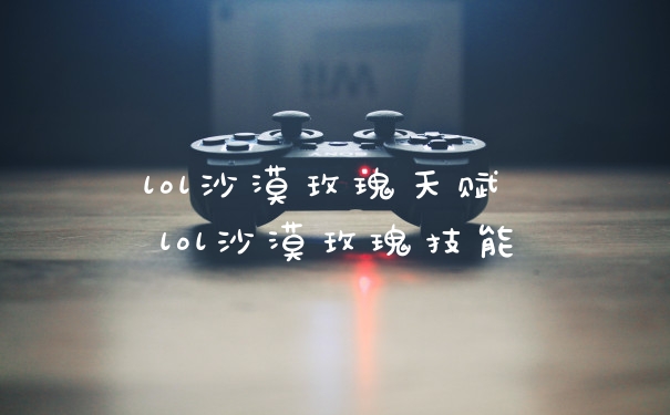 lol沙漠玫瑰天赋 lol沙漠玫瑰技能