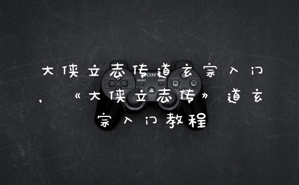 大侠立志传道玄宗入门，《大侠立志传》道玄宗入门教程