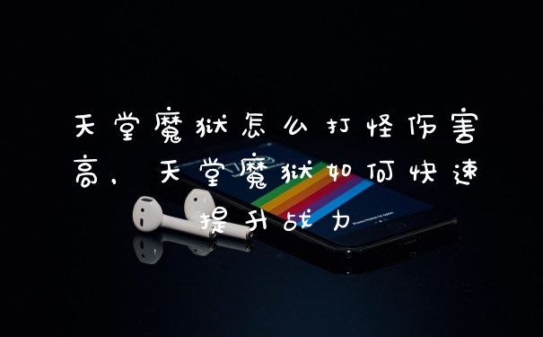 天堂魔狱怎么打怪伤害高，天堂魔狱如何快速提升战力