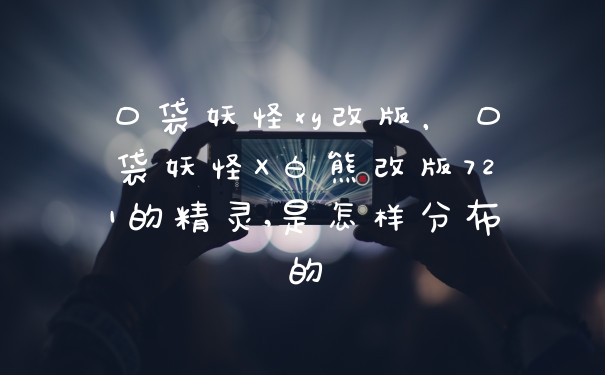 口袋妖怪xy改版，口袋妖怪X白熊改版721的精灵,是怎样分布的