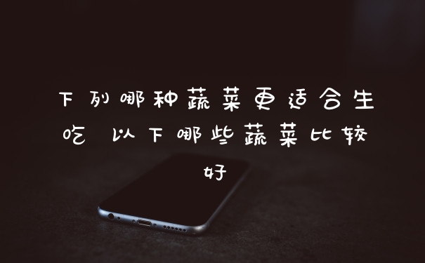 下列哪种蔬菜更适合生吃 以下哪些蔬菜比较好