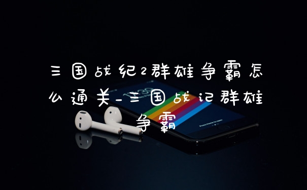 三国战纪2群雄争霸怎么通关_三国战记群雄争霸