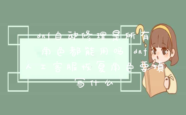 dnf自动修理是所有角色都能用吗 dnf人工客服恢复角色要填写什么