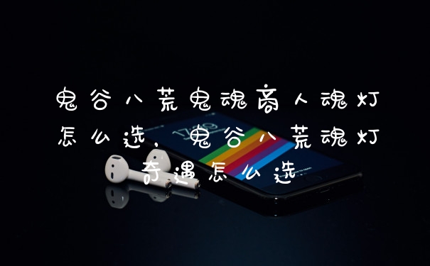 鬼谷八荒鬼魂商人魂灯怎么选，鬼谷八荒魂灯奇遇怎么选
