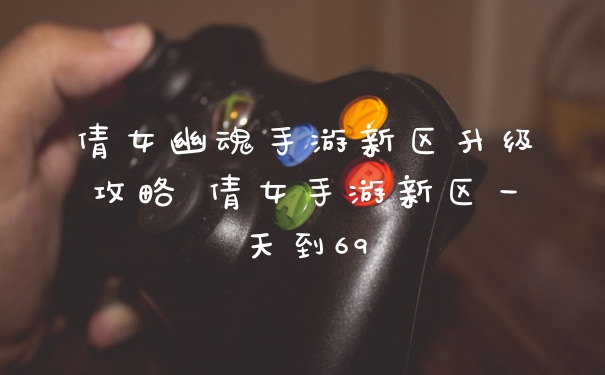 倩女幽魂手游新区升级攻略 倩女手游新区一天到69