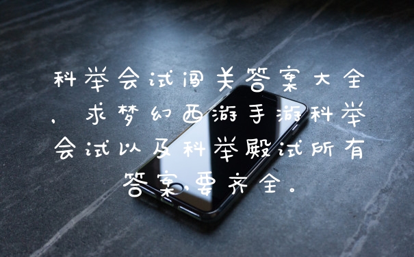 科举会试闯关答案大全，求梦幻西游手游科举会试以及科举殿试所有答案,要齐全。