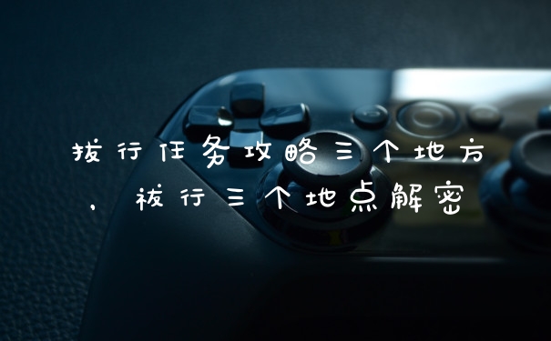 拔行任务攻略三个地方，祓行三个地点解密