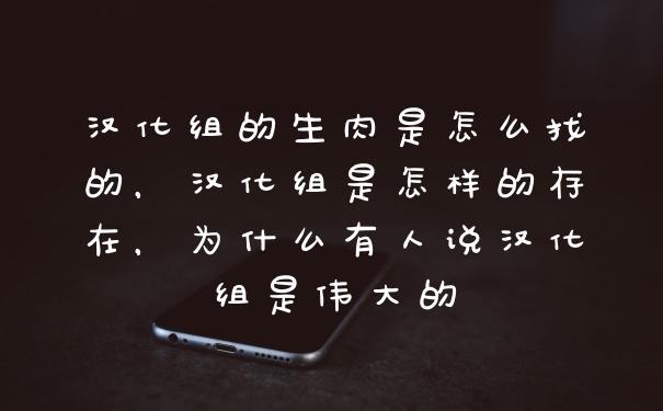 汉化组的生肉是怎么找的，汉化组是怎样的存在，为什么有人说汉化组是伟大的