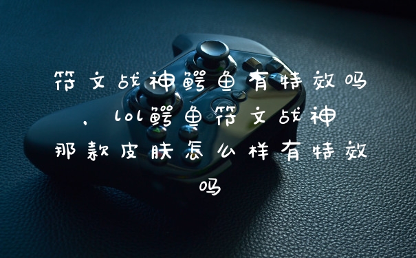 符文战神鳄鱼有特效吗，lol鳄鱼符文战神那款皮肤怎么样有特效吗
