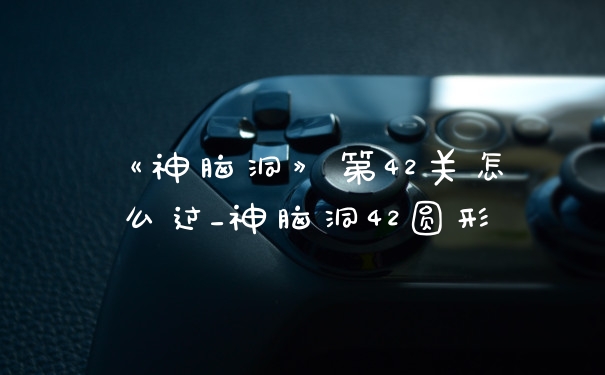 《神脑洞》第42关怎么过_神脑洞42圆形