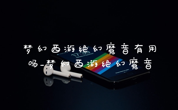 梦幻西游绝幻魔音有用吗_梦幻西游绝幻魔音