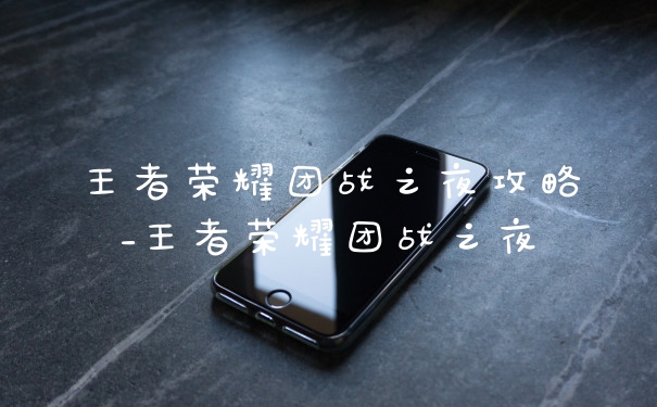 王者荣耀团战之夜攻略_王者荣耀团战之夜