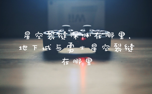 星空裂缝深渊在哪里，地下城与勇士星空裂缝在哪里