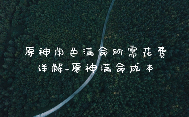 原神角色满命所需花费详解_原神满命成本