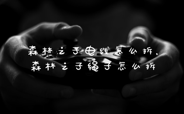 森林之子电线怎么拆，森林之子绳子怎么拆