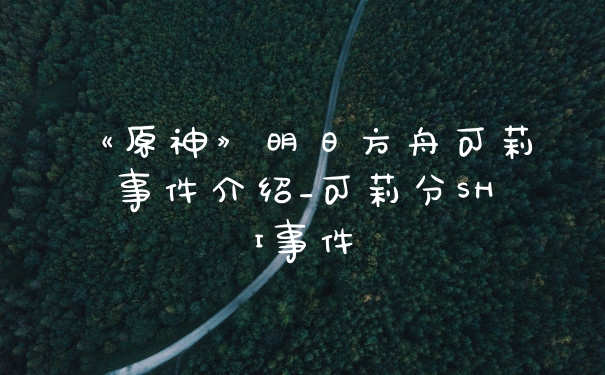 《原神》明日方舟可莉事件介绍_可莉分SHI事件