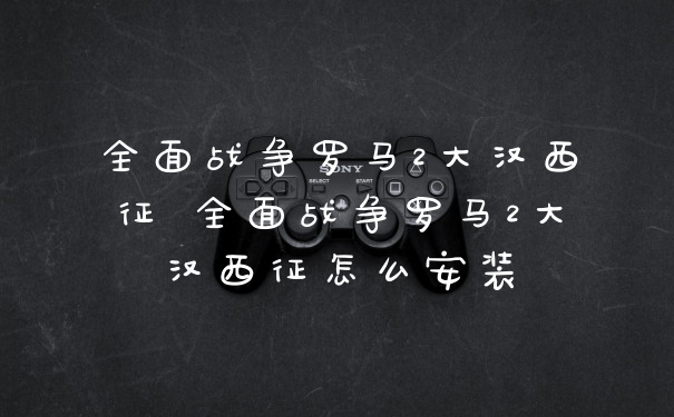 全面战争罗马2大汉西征 全面战争罗马2大汉西征怎么安装