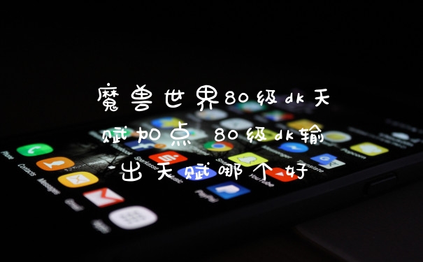 魔兽世界80级dk天赋加点 80级dk输出天赋哪个好