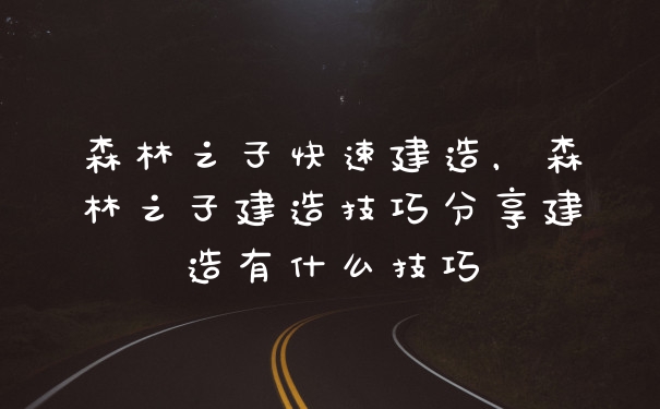 森林之子快速建造，森林之子建造技巧分享建造有什么技巧