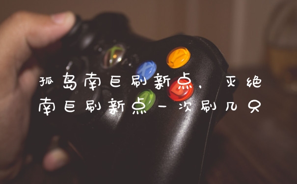 孤岛南巨刷新点,灭绝南巨刷新点一次刷几只