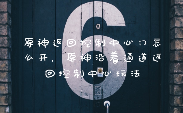 原神返回控制中心门怎么开，原神沿着通道返回控制中心玩法