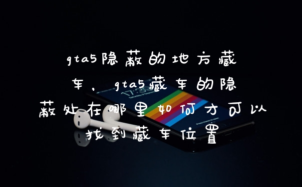 gta5隐蔽的地方藏车，gta5藏车的隐蔽处在哪里如何才可以找到藏车位置