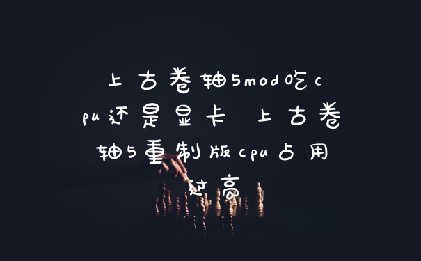 上古卷轴5mod吃cpu还是显卡 上古卷轴5重制版cpu占用过高