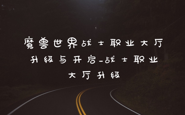 魔兽世界战士职业大厅升级与开启_战士职业大厅升级