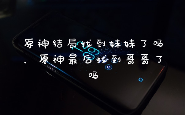 原神结局找到妹妹了吗，原神最后找到哥哥了吗