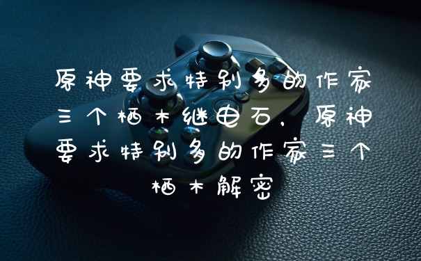 原神要求特别多的作家三个栖木继电石，原神要求特别多的作家三个栖木解密
