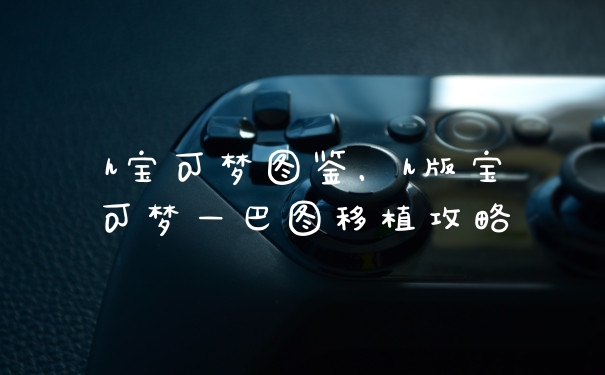 h宝可梦图鉴，h版宝可梦—巴图移植攻略