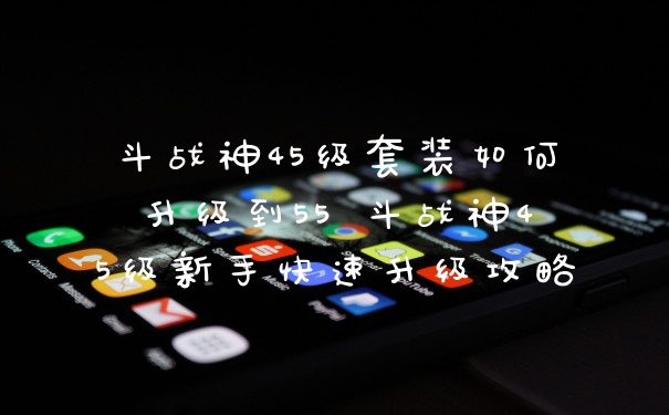 斗战神45级套装如何升级到55 斗战神45级新手快速升级攻略
