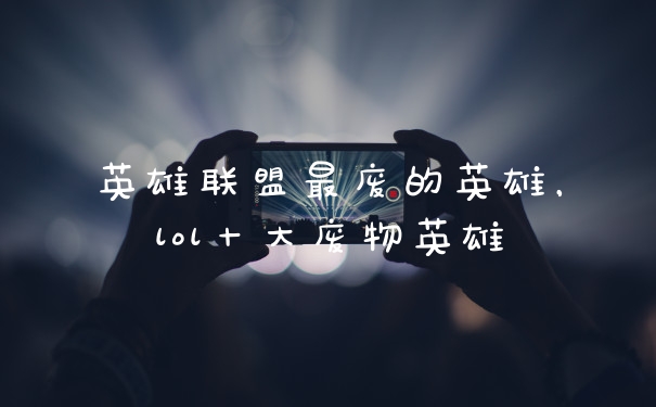 英雄联盟最废的英雄，lol十大废物英雄