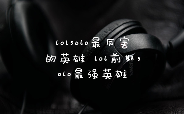 lolsolo最厉害的英雄 lol前期solo最强英雄