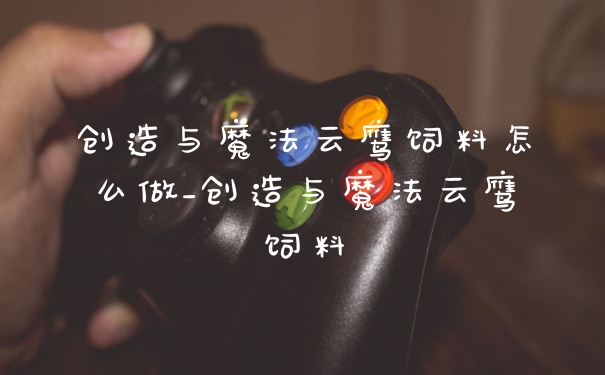 创造与魔法云鹰饲料怎么做_创造与魔法云鹰饲料