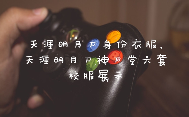 天涯明月刀身份衣服，天涯明月刀神刀堂六套校服展示