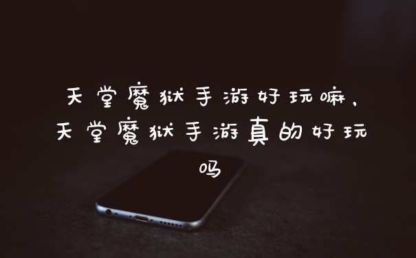 天堂魔狱手游好玩嘛，天堂魔狱手游真的好玩吗