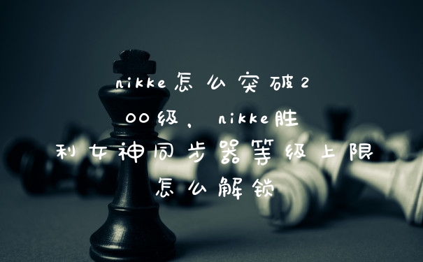 nikke怎么突破200级,nikke胜利女神同步器等级上限怎么解锁