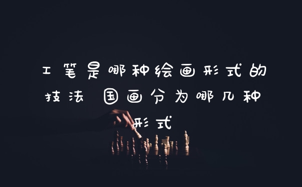 工笔是哪种绘画形式的技法 国画分为哪几种形式