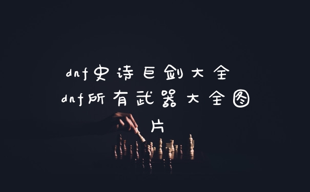 dnf史诗巨剑大全 dnf所有武器大全图片