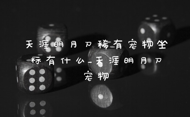 天涯明月刀稀有宠物坐标有什么_天涯明月刀宠物