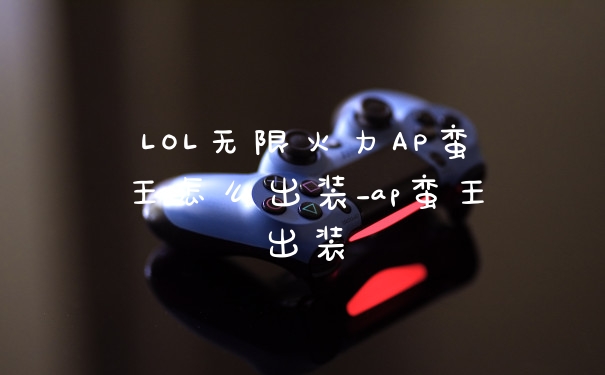 LOL无限火力AP蛮王怎么出装_ap蛮王出装