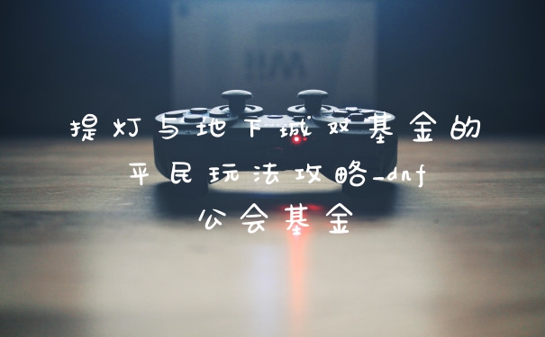 提灯与地下城双基金的平民玩法攻略_dnf公会基金