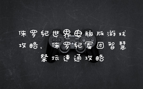 侏罗纪世界电脑版游戏攻略，侏罗纪军团智慧祭坛速通攻略