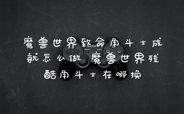 魔兽世界致命角斗士成就怎么做 魔兽世界残酷角斗士在哪换