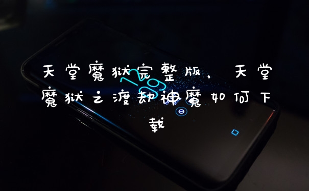 天堂魔狱完整版,天堂魔狱之渡劫神魔如何下载
